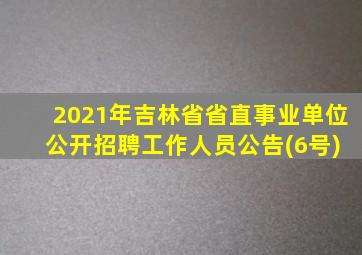 2021年吉林省省直事业单位 公开招聘工作人员公告(6号)